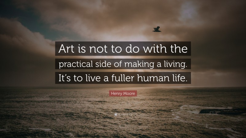Henry Moore Quote: “Art is not to do with the practical side of making a living. It’s to live a fuller human life.”