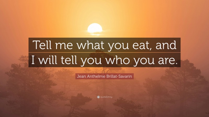 Jean Anthelme Brillat-Savarin Quote: “Tell me what you eat, and I will tell you who you are.”