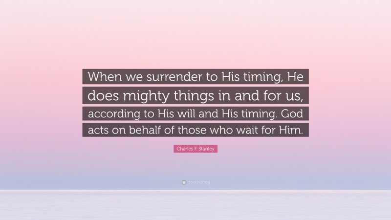 Charles F. Stanley Quote: “When we surrender to His timing, He does mighty things in and for us, according to His will and His timing. God acts on behalf of those who wait for Him.”