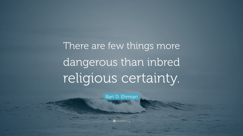 Bart D. Ehrman Quote: “There are few things more dangerous than inbred religious certainty.”