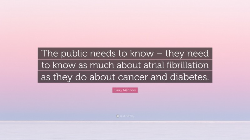 Barry Manilow Quote: “The public needs to know – they need to know as much about atrial fibrillation as they do about cancer and diabetes.”