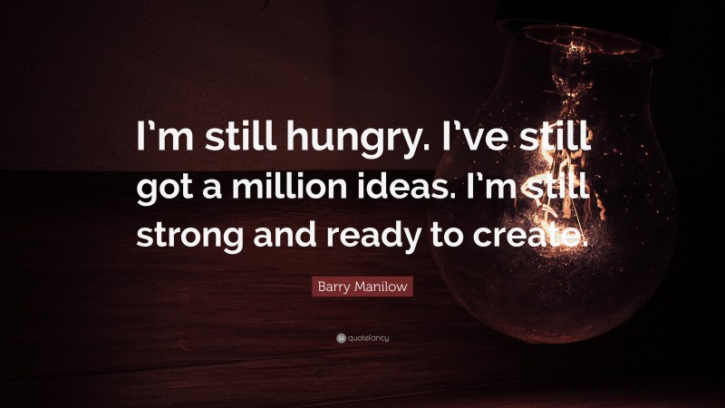 Barry Manilow Quote: “I’m still hungry. I’ve still got a million ideas. I’m still strong and ready to create.”