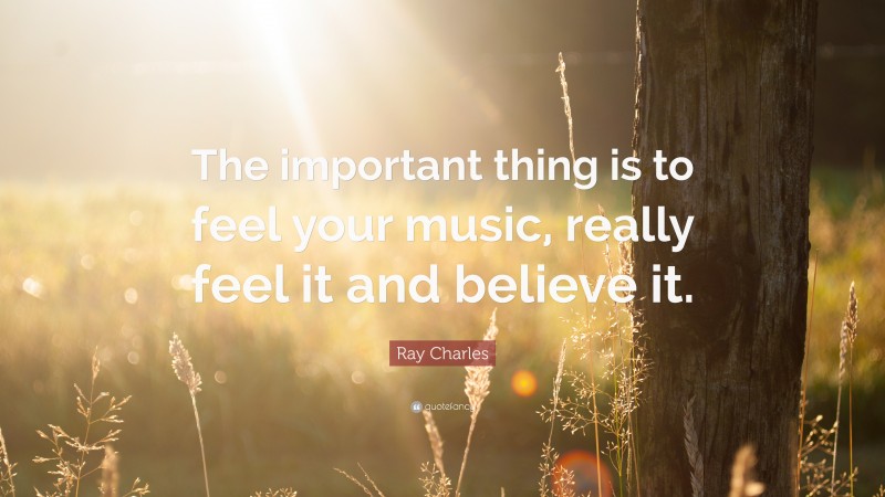 Ray Charles Quote: “The important thing is to feel your music, really feel it and believe it.”