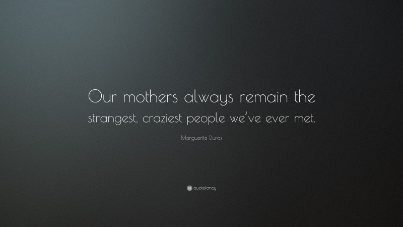 Marguerite Duras Quote: “Our mothers always remain the strangest, craziest people we’ve ever met.”