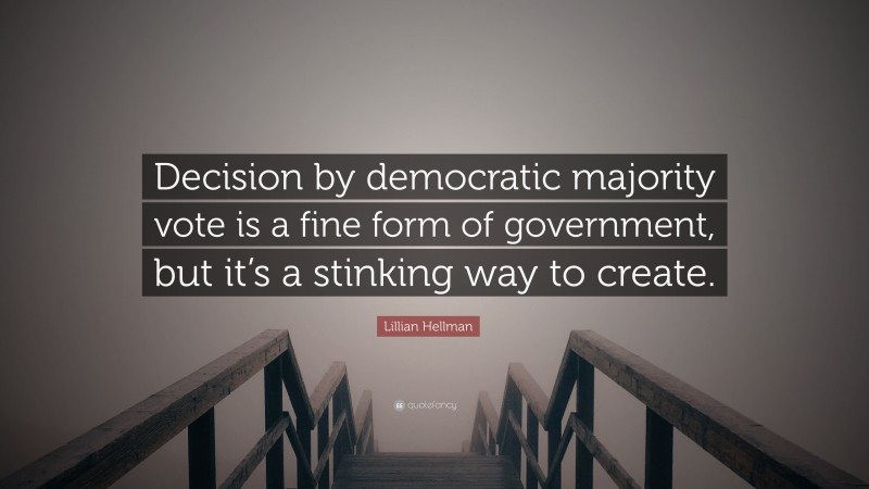 Lillian Hellman Quote: “Decision by democratic majority vote is a fine form of government, but it’s a stinking way to create.”