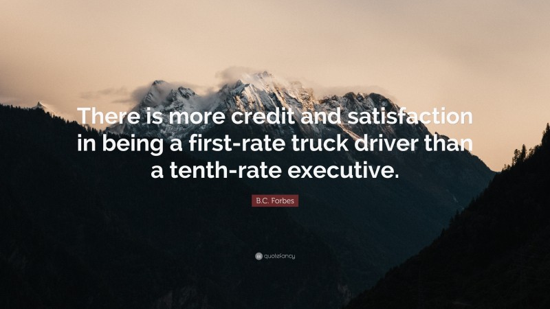 B.C. Forbes Quote: “There is more credit and satisfaction in being a first-rate truck driver than a tenth-rate executive.”