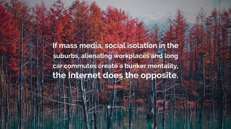 Alex Steffen Quote: “If mass media, social isolation in the suburbs, alienating workplaces and long car commutes create a bunker mentality, the Internet does the opposite.”