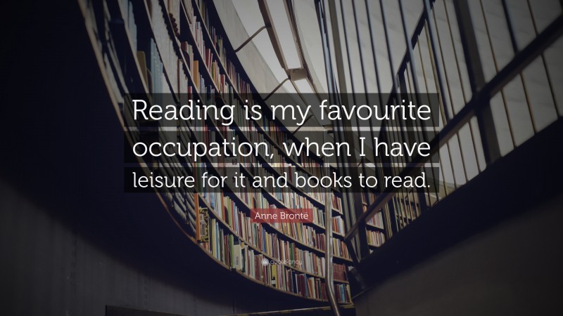 Anne Brontë Quote: “Reading is my favourite occupation, when I have leisure for it and books to read.”