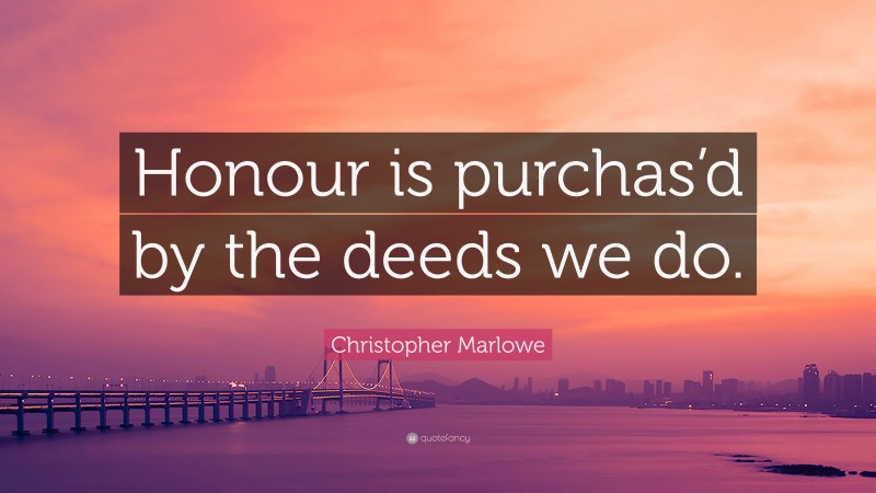 Christopher Marlowe Quote: “Honour is purchas’d by the deeds we do.”