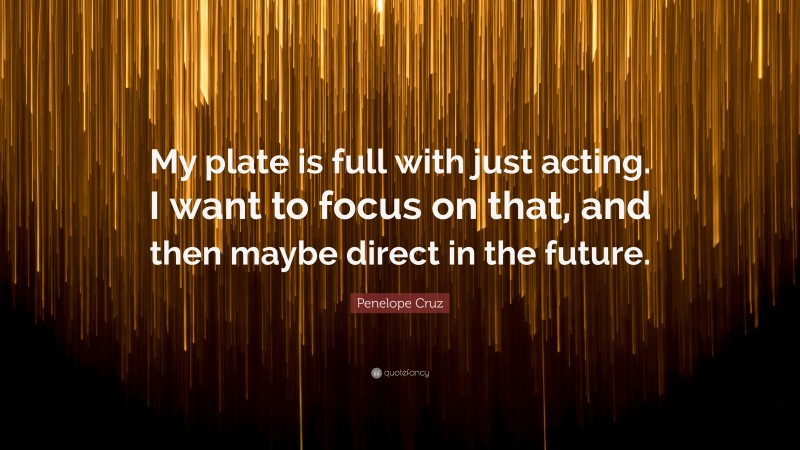 Penelope Cruz Quote: “My plate is full with just acting. I want to focus on that, and then maybe direct in the future.”