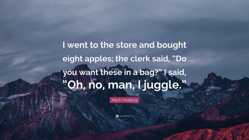 Mitch Hedberg Quote: “I went to the store and bought eight apples; the clerk said, “Do you want these in a bag?” I said, “Oh, no, man, I juggle.””