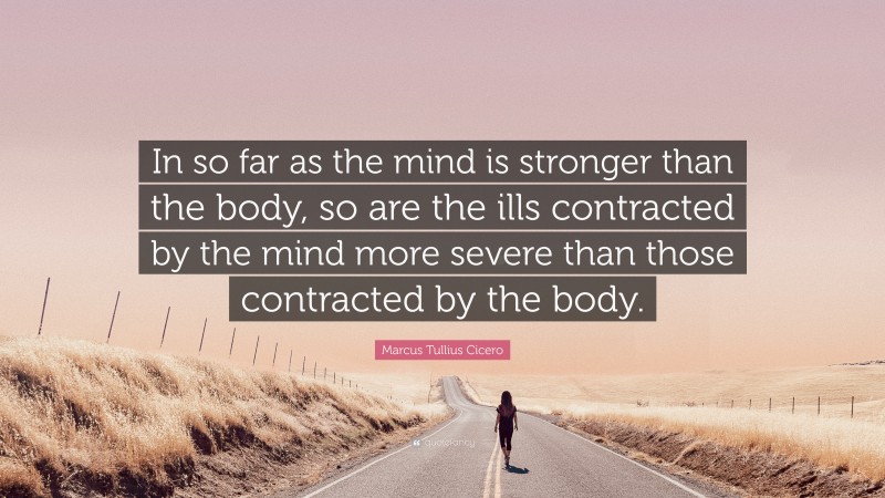 Marcus Tullius Cicero Quote: “In so far as the mind is stronger than the body, so are the ills contracted by the mind more severe than those contracted by the body.”