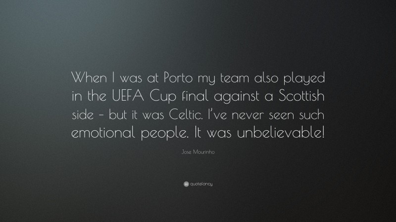 Jose Mourinho Quote: “When I was at Porto my team also played in the UEFA Cup final against a Scottish side – but it was Celtic. I’ve never seen such emotional people. It was unbelievable!”
