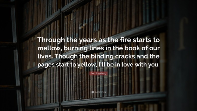Dan Fogelberg Quote: “Through the years as the fire starts to mellow, burning lines in the book of our lives. Though the binding cracks and the pages start to yellow, I’ll be in love with you.”