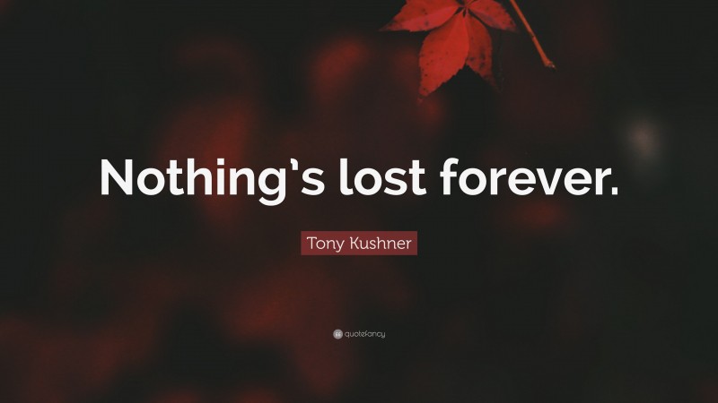 Tony Kushner Quote: “Nothing’s lost forever.”