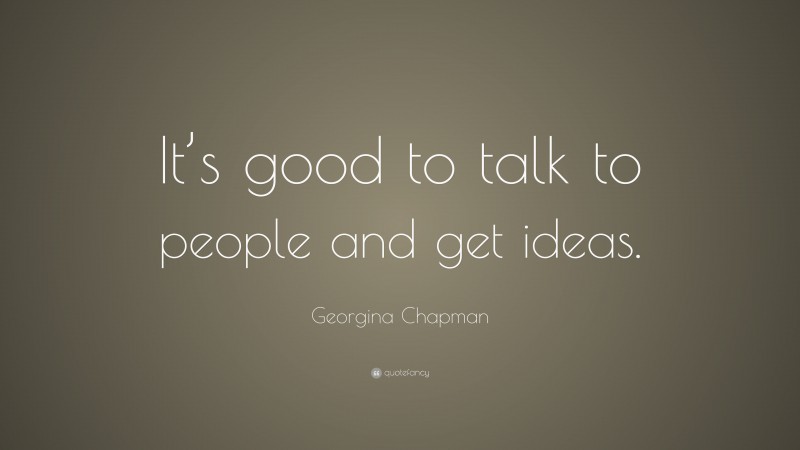 Georgina Chapman Quote: “It’s good to talk to people and get ideas.”