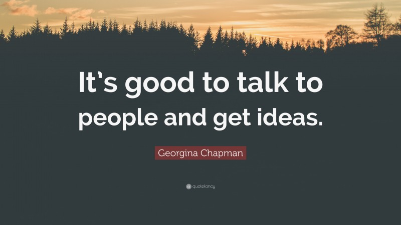 Georgina Chapman Quote: “It’s good to talk to people and get ideas.”