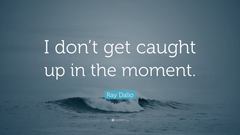 Ray Dalio Quote: “I don’t get caught up in the moment.”