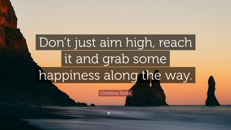 Christina Dodd Quote: “Don’t just aim high, reach it and grab some happiness along the way.”