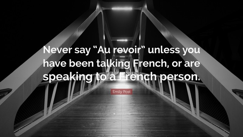 Emily Post Quote: “Never say “Au revoir” unless you have been talking French, or are speaking to a French person.”