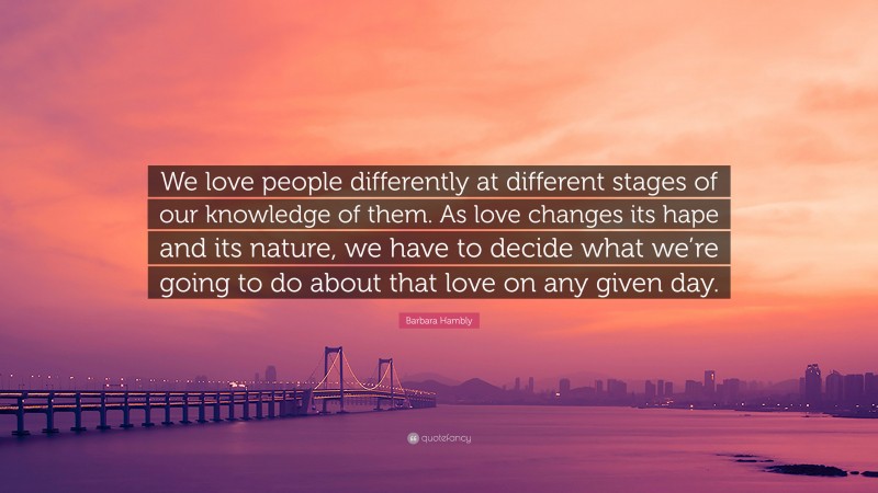 Barbara Hambly Quote: “We love people differently at different stages of our knowledge of them. As love changes its hape and its nature, we have to decide what we’re going to do about that love on any given day.”