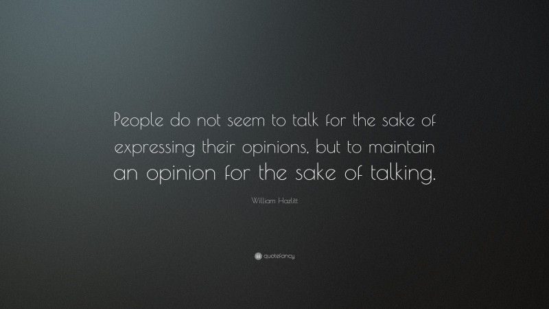William Hazlitt Quote: “People do not seem to talk for the sake of expressing their opinions, but to maintain an opinion for the sake of talking.”