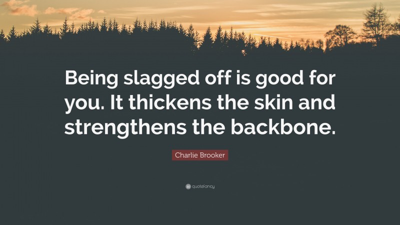 Charlie Brooker Quote: “Being slagged off is good for you. It thickens the skin and strengthens the backbone.”