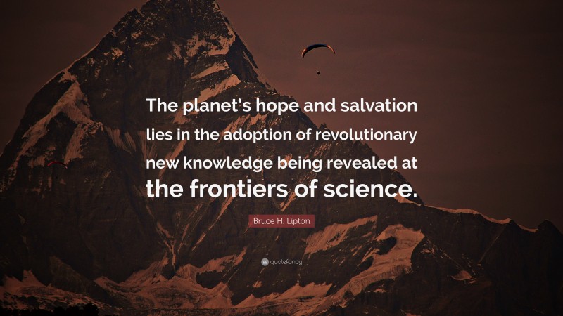 Bruce H. Lipton Quote: “The planet’s hope and salvation lies in the adoption of revolutionary new knowledge being revealed at the frontiers of science.”