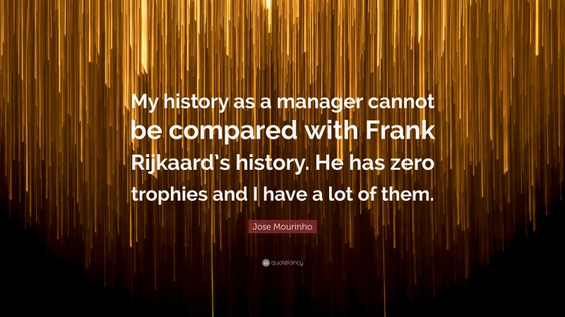Jose Mourinho Quote: “My history as a manager cannot be compared with Frank Rijkaard’s history. He has zero trophies and I have a lot of them.”