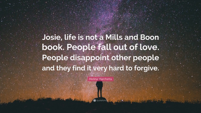 Melina Marchetta Quote: “Josie, life is not a Mills and Boon book. People fall out of love. People disappoint other people and they find it very hard to forgive.”