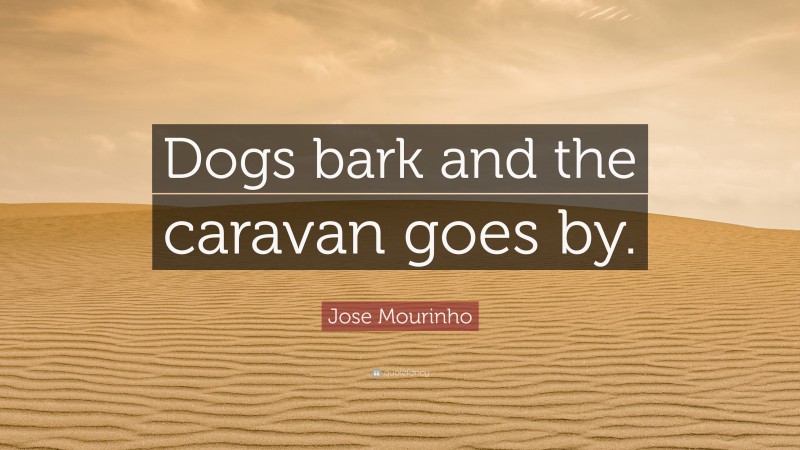 Jose Mourinho Quote: “Dogs bark and the caravan goes by.”