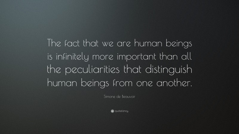 Simone de Beauvoir Quote: “The fact that we are human beings is infinitely more important than all the peculiarities that distinguish human beings from one another.”