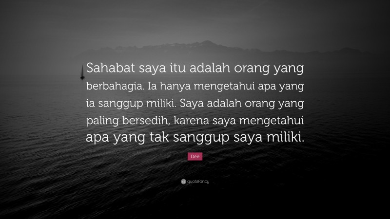 Dee Quote: “Sahabat saya itu adalah orang yang berbahagia. Ia hanya mengetahui apa yang ia sanggup miliki. Saya adalah orang yang paling bersedih, karena saya mengetahui apa yang tak sanggup saya miliki.”