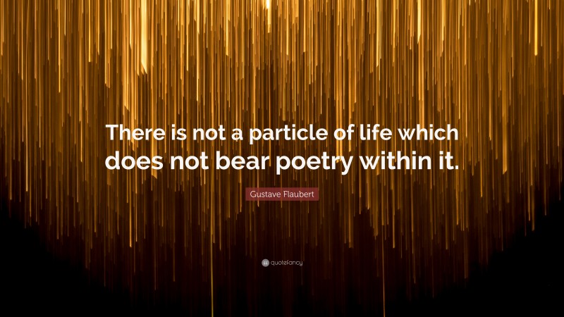 Gustave Flaubert Quote: “There is not a particle of life which does not bear poetry within it.”