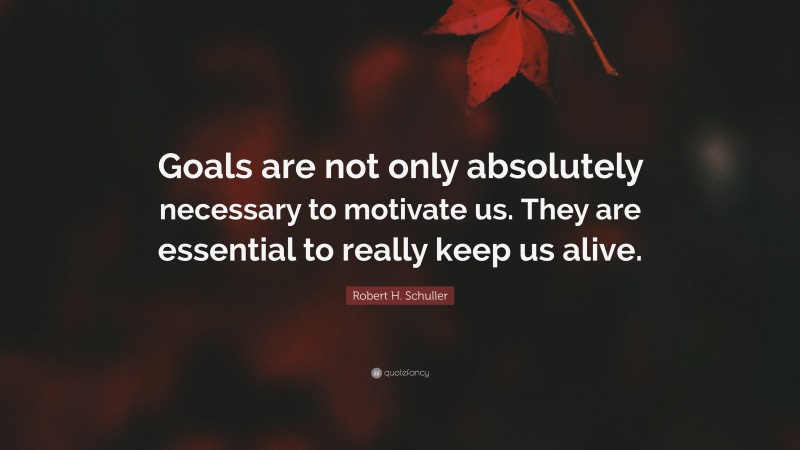 Robert H. Schuller Quote: “Goals are not only absolutely necessary to motivate us. They are essential to really keep us alive.”