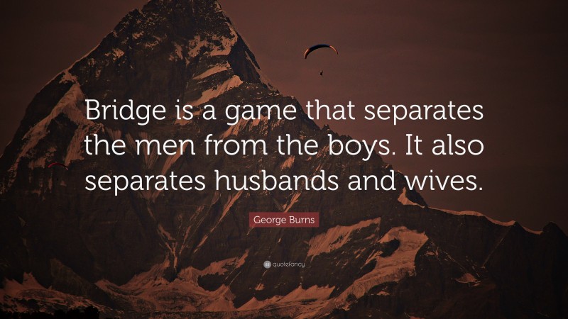 George Burns Quote: “Bridge is a game that separates the men from the boys. It also separates husbands and wives.”
