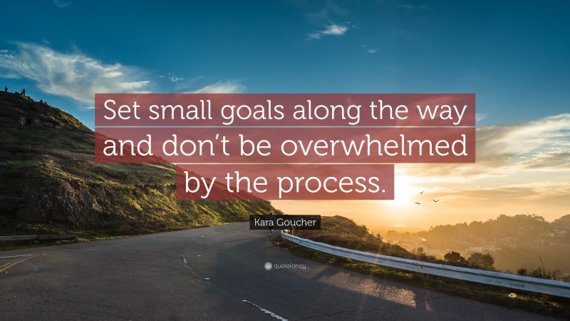 Kara Goucher Quote: “Set small goals along the way and don’t be overwhelmed by the process.”