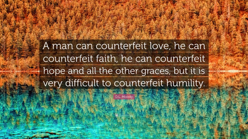 D.L. Moody Quote: “A man can counterfeit love, he can counterfeit faith, he can counterfeit hope and all the other graces, but it is very difficult to counterfeit humility.”