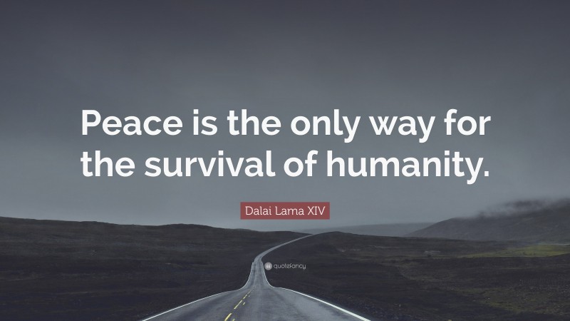 Dalai Lama XIV Quote: “Peace is the only way for the survival of humanity.”