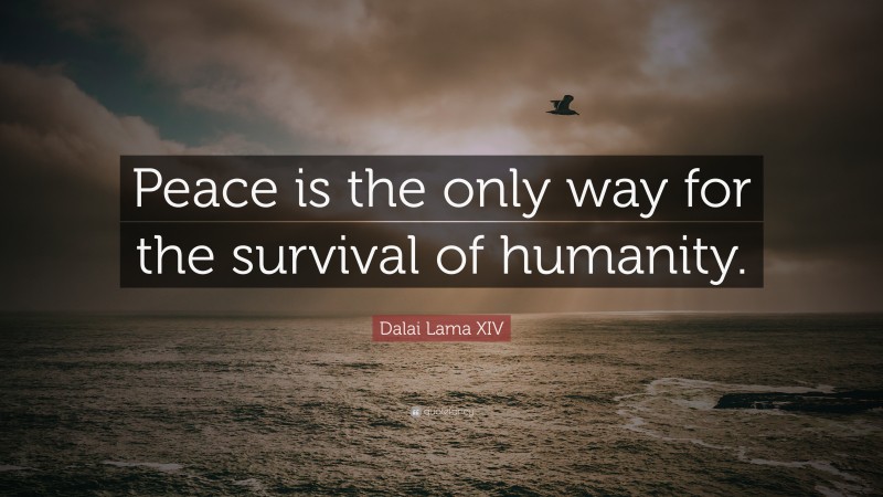 Dalai Lama XIV Quote: “Peace is the only way for the survival of humanity.”