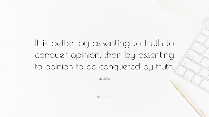 Epictetus Quote: “It is better by assenting to truth to conquer opinion, than by assenting to opinion to be conquered by truth.”