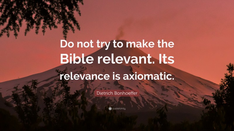 Dietrich Bonhoeffer Quote: “Do not try to make the Bible relevant. Its relevance is axiomatic.”