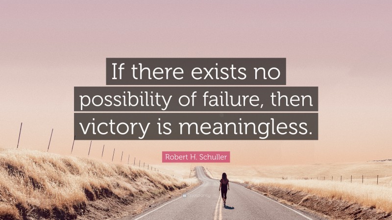 Robert H. Schuller Quote: “If there exists no possibility of failure, then victory is meaningless.”