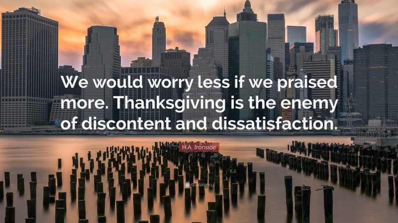 H.A. Ironside Quote: “We would worry less if we praised more. Thanksgiving is the enemy of discontent and dissatisfaction.”