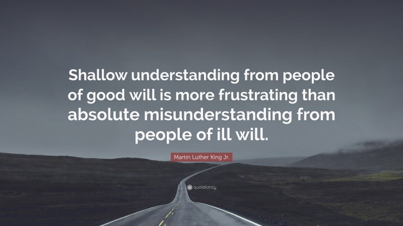 Martin Luther King Jr. Quote: “Shallow understanding from people of good will is more frustrating than absolute misunderstanding from people of ill will.”