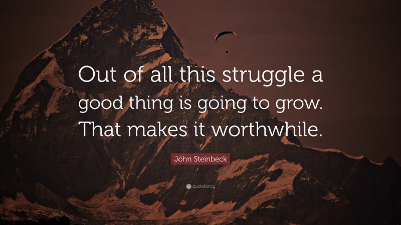 John Steinbeck Quote: “Out of all this struggle a good thing is going to grow. That makes it worthwhile.”