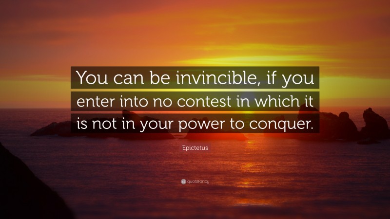 Epictetus Quote: “You can be invincible, if you enter into no contest in which it is not in your power to conquer.”