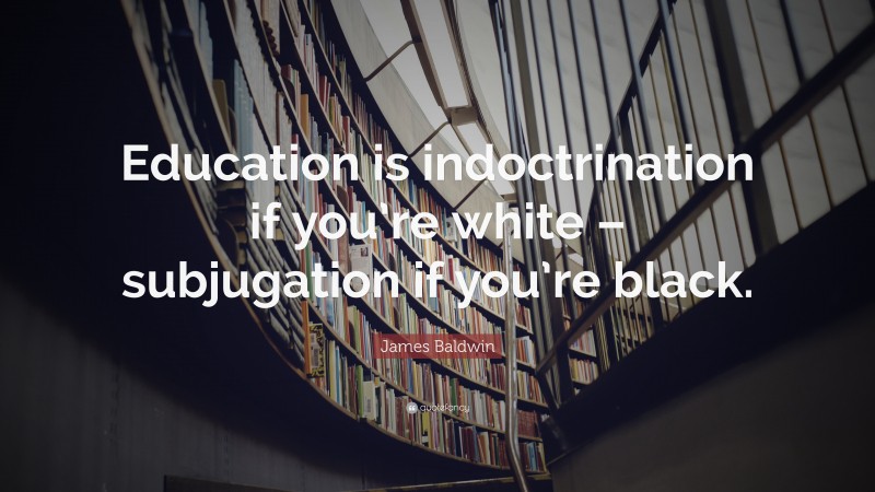 James Baldwin Quote: “Education is indoctrination if you’re white – subjugation if you’re black.”