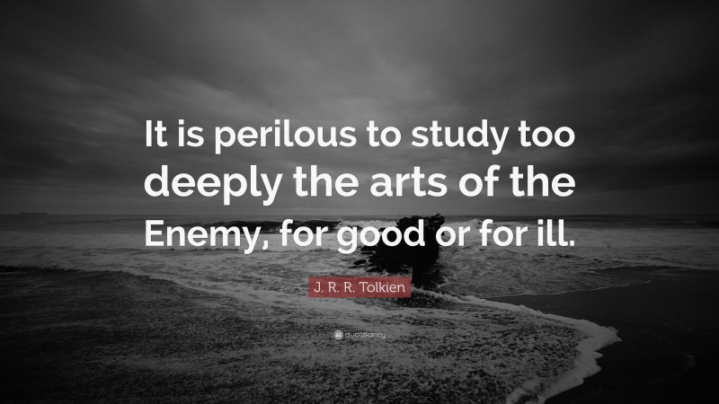 J. R. R. Tolkien Quote: “It is perilous to study too deeply the arts of the Enemy, for good or for ill.”