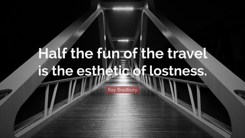 Ray Bradbury Quote: “Half the fun of the travel is the esthetic of lostness.”